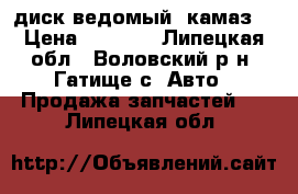 диск ведомый (камаз) › Цена ­ 1 000 - Липецкая обл., Воловский р-н, Гатище с. Авто » Продажа запчастей   . Липецкая обл.